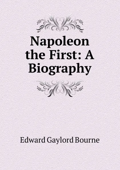 Обложка книги Napoleon the First: A Biography, Bourne Edward Gaylord