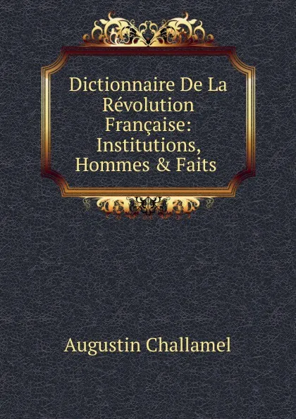 Обложка книги Dictionnaire De La Revolution Francaise: Institutions, Hommes . Faits ., Augustin Challamel