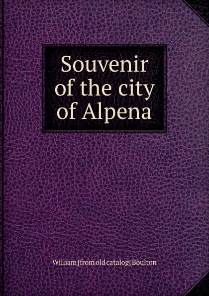 Обложка книги Souvenir of the city of Alpena, William [from old catalog] Boulton