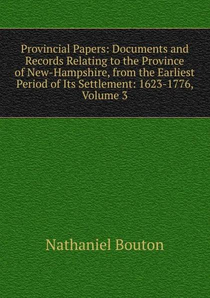 Обложка книги Provincial Papers: Documents and Records Relating to the Province of New-Hampshire, from the Earliest Period of Its Settlement: 1623-1776, Volume 3, Nathaniel Bouton