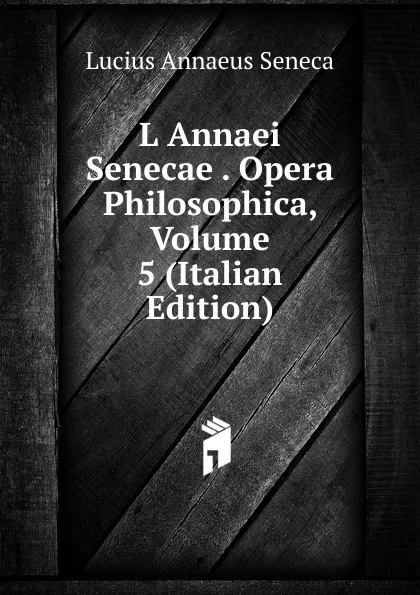 Обложка книги L Annaei Senecae . Opera Philosophica, Volume 5 (Italian Edition), Seneca the Younger