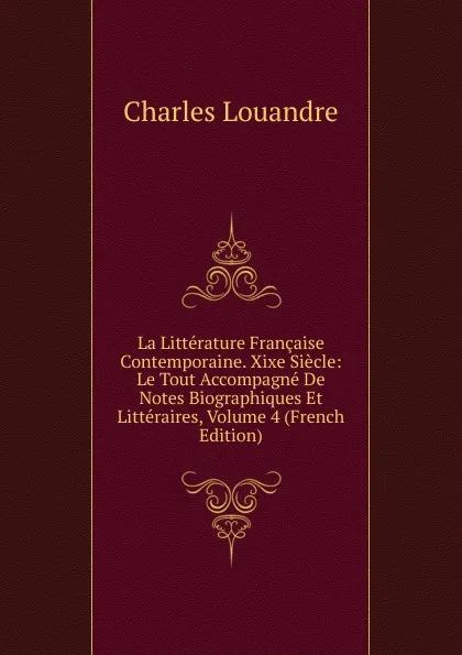 Обложка книги La Litterature Francaise Contemporaine. Xixe Siecle: Le Tout Accompagne De Notes Biographiques Et Litteraires, Volume 4 (French Edition), Charles Louandre