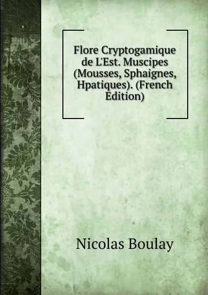 Обложка книги Flore Cryptogamique de L.Est. Muscipes (Mousses, Sphaignes, Hpatiques). (French Edition), Nicolas Boulay