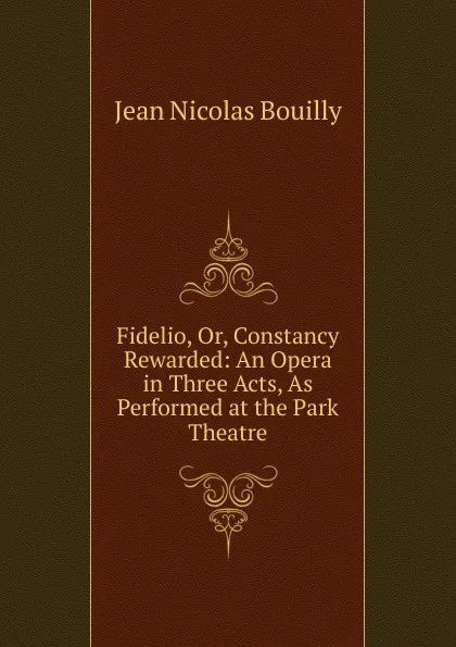 Обложка книги Fidelio, Or, Constancy Rewarded: An Opera in Three Acts, As Performed at the Park Theatre, Jean Nicolas Bouilly