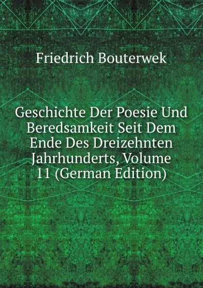 Обложка книги Geschichte Der Poesie Und Beredsamkeit Seit Dem Ende Des Dreizehnten Jahrhunderts, Volume 11 (German Edition), Bouterwek Friedrich