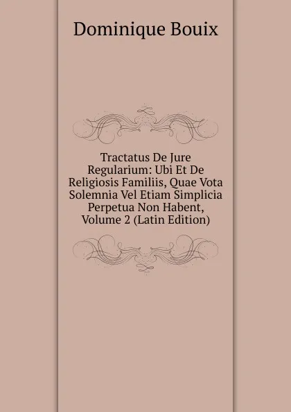 Обложка книги Tractatus De Jure Regularium: Ubi Et De Religiosis Familiis, Quae Vota Solemnia Vel Etiam Simplicia Perpetua Non Habent, Volume 2 (Latin Edition), Dominique Bouix