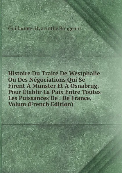 Обложка книги Histoire Du Traite De Westphalie Ou Des Negociations Qui Se Firent A Munster Et A Osnabrug, Pour Etablir La Paix Entre Toutes Les Puissances De . De France, Volum (French Edition), Guillaume-Hyacinthe Bougeant