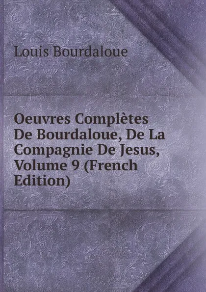 Обложка книги Oeuvres Completes De Bourdaloue, De La Compagnie De Jesus, Volume 9 (French Edition), Bourdaloue Louis