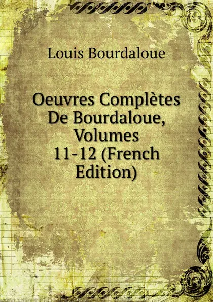 Обложка книги Oeuvres Completes De Bourdaloue, Volumes 11-12 (French Edition), Bourdaloue Louis