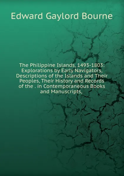 Обложка книги The Philippine Islands, 1493-1803: Explorations by Early Navigators, Descriptions of the Islands and Their Peoples, Their History and Records of the . in Contemporaneous Books and Manuscripts, ., Bourne Edward Gaylord
