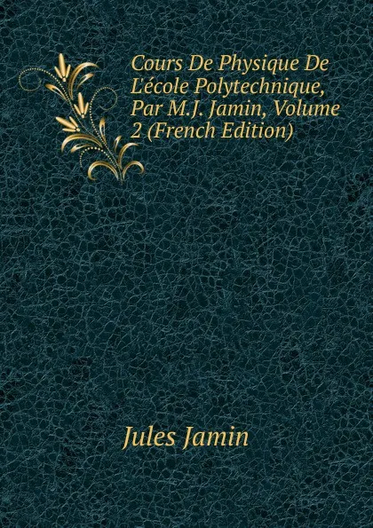 Обложка книги Cours De Physique De L.ecole Polytechnique, Par M.J. Jamin, Volume 2 (French Edition), Jules Jamin