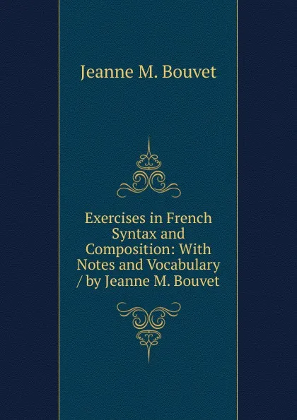 Обложка книги Exercises in French Syntax and Composition: With Notes and Vocabulary / by Jeanne M. Bouvet, Jeanne M. Bouvet