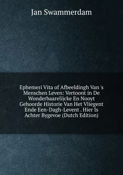 Обложка книги Ephemeri Vita of Afbeeldingh Van .s Menschen Leven: Vertoont in De Wonderbaarelijcke En Nooyt Gehoorde Historie Van Het Vliegent Ende Een-Dagh-Levent . Hier Is Achter Bygevoe (Dutch Edition), Jan Swammerdam