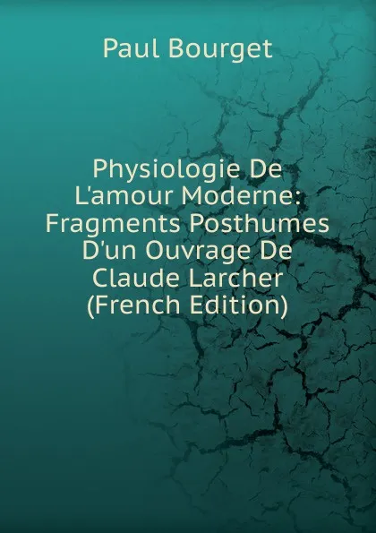 Обложка книги Physiologie De L.amour Moderne: Fragments Posthumes D.un Ouvrage De Claude Larcher (French Edition), Bourget Paul