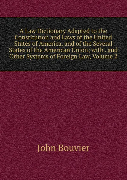 Обложка книги A Law Dictionary Adapted to the Constitution and Laws of the United States of America, and of the Several States of the American Union; with . and Other Systems of Foreign Law, Volume 2, Bouvier John