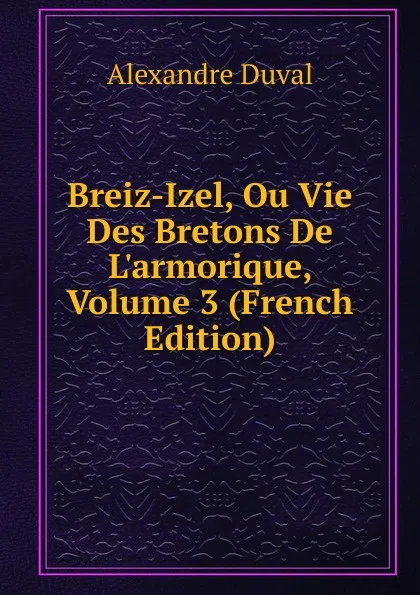 Обложка книги Breiz-Izel, Ou Vie Des Bretons De L.armorique, Volume 3 (French Edition), Alexandre Duval