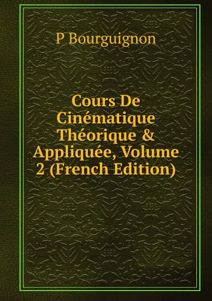 Обложка книги Cours De Cinematique Theorique . Appliquee, Volume 2 (French Edition), P Bourguignon