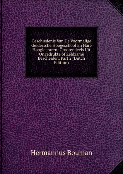 Обложка книги Geschiedenis Van De Voormalige Geldersche Hoogeschool En Hare Hoogleeraren: Grootendeels Uit Ongedrukte of Zeldzame Bescheiden, Part 2 (Dutch Edition), Hermannus Bouman