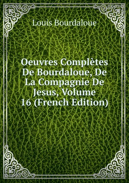 Обложка книги Oeuvres Completes De Bourdaloue, De La Compagnie De Jesus, Volume 16 (French Edition), Bourdaloue Louis