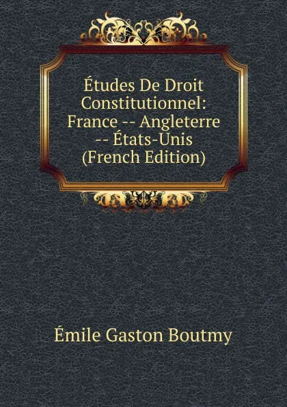 Обложка книги Etudes De Droit Constitutionnel: France -- Angleterre -- Etats-Unis (French Edition), Emile Gaston Boutmy