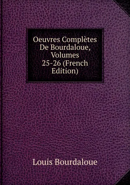 Обложка книги Oeuvres Completes De Bourdaloue, Volumes 25-26 (French Edition), Bourdaloue Louis