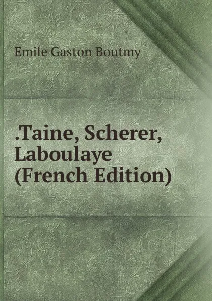 Обложка книги .Taine, Scherer, Laboulaye (French Edition), Emile Gaston Boutmy