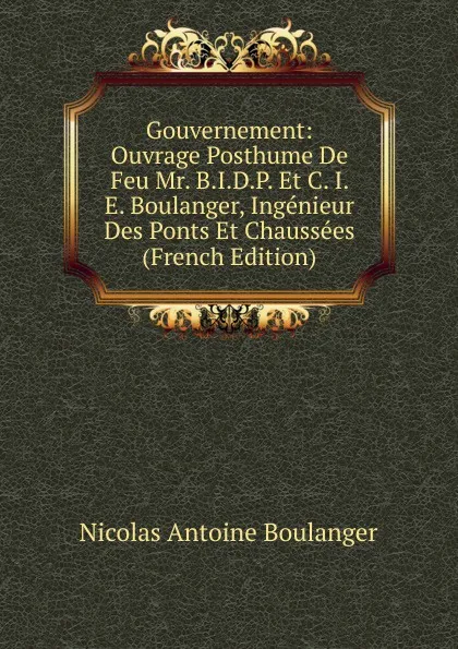 Обложка книги Gouvernement: Ouvrage Posthume De Feu Mr. B.I.D.P. Et C. I. E. Boulanger, Ingenieur Des Ponts Et Chaussees (French Edition), Nicolas Antoine Boulanger