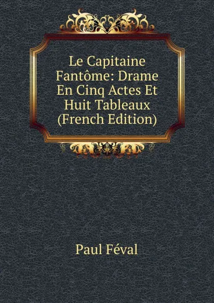 Обложка книги Le Capitaine Fantome: Drame En Cinq Actes Et Huit Tableaux (French Edition), Féval Paul