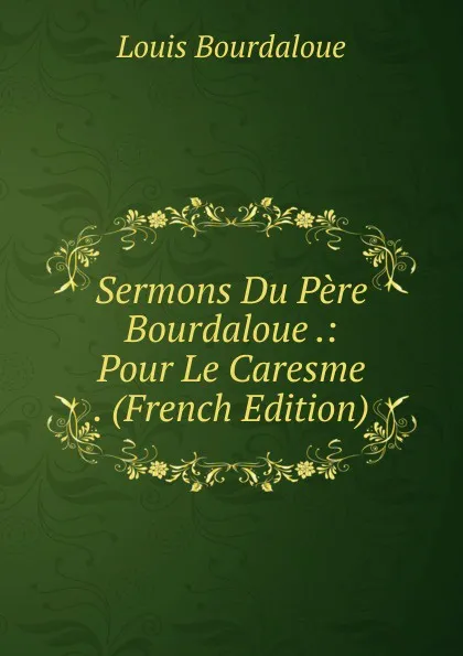 Обложка книги Sermons Du Pere Bourdaloue .: Pour Le Caresme . (French Edition), Bourdaloue Louis