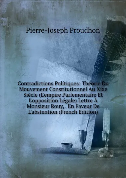 Обложка книги Contradictions Politiques: Theorie Du Mouvement Constitutionnel Au Xixe Siecle (L.empire Parlementaire Et L.opposition Legale) Lettre A Monsieur Rouy, . En Faveur De L.abstention (French Edition), Pierre-Joseph Proudhon