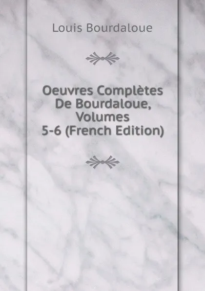 Обложка книги Oeuvres Completes De Bourdaloue, Volumes 5-6 (French Edition), Bourdaloue Louis