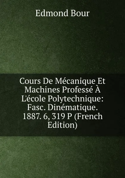 Обложка книги Cours De Mecanique Et Machines Professe A L.ecole Polytechnique: Fasc. Dinematique. 1887. 6, 319 P (French Edition), Edmond Bour