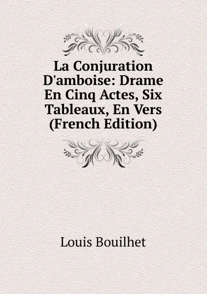 Обложка книги La Conjuration D.amboise: Drame En Cinq Actes, Six Tableaux, En Vers (French Edition), Louis Bouilhet