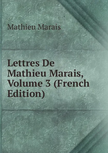 Обложка книги Lettres De Mathieu Marais, Volume 3 (French Edition), Mathieu Marais