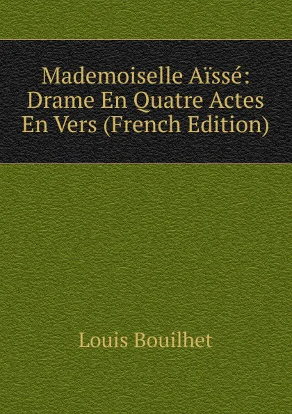 Обложка книги Mademoiselle Aisse: Drame En Quatre Actes En Vers (French Edition), Louis Bouilhet