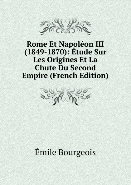 Обложка книги Rome Et Napoleon III (1849-1870): Etude Sur Les Origines Et La Chute Du Second Empire (French Edition), Emile Bourgeois