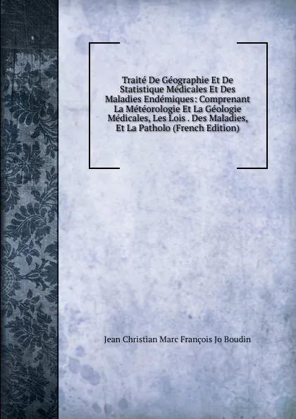 Обложка книги Traite De Geographie Et De Statistique Medicales Et Des Maladies Endemiques: Comprenant La Meteorologie Et La Geologie Medicales, Les Lois . Des Maladies, Et La Patholo (French Edition), Jean Christian Marc François Jo Boudin