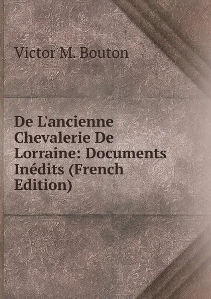 Обложка книги De L.ancienne Chevalerie De Lorraine: Documents Inedits (French Edition), Victor M. Bouton