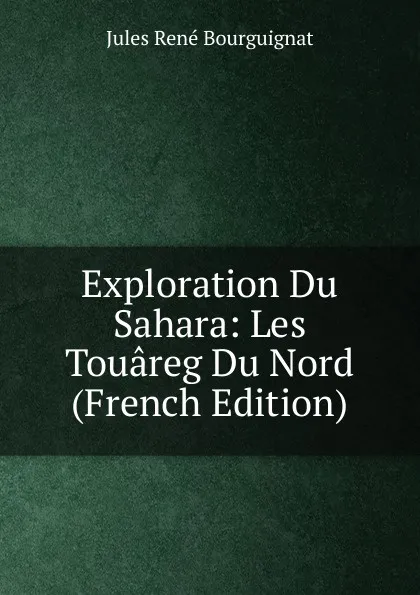 Обложка книги Exploration Du Sahara: Les Touareg Du Nord (French Edition), Jules René Bourguignat