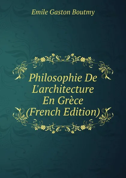 Обложка книги Philosophie De L.architecture En Grece (French Edition), Emile Gaston Boutmy