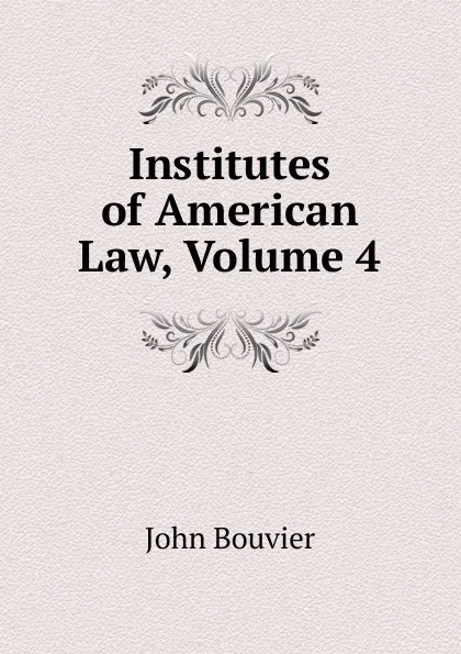 Обложка книги Institutes of American Law, Volume 4, Bouvier John