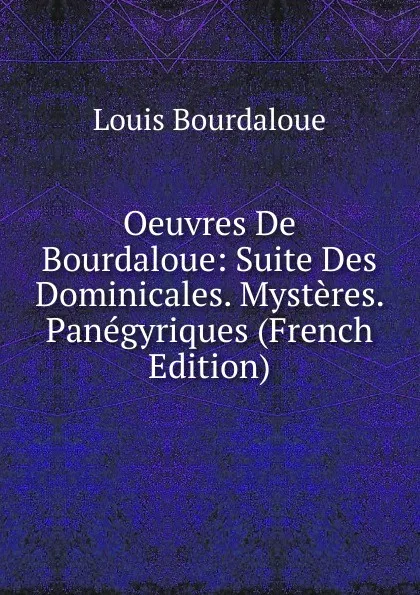 Обложка книги Oeuvres De Bourdaloue: Suite Des Dominicales. Mysteres. Panegyriques (French Edition), Bourdaloue Louis