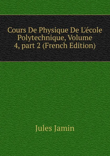 Обложка книги Cours De Physique De L.ecole Polytechnique, Volume 4,.part 2 (French Edition), Jules Jamin