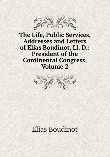 Обложка книги The Life, Public Services, Addresses and Letters of Elias Boudinot, Ll. D.: President of the Continental Congress, Volume 2, Elias Boudinot