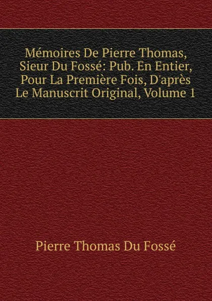 Обложка книги Memoires De Pierre Thomas, Sieur Du Fosse: Pub. En Entier, Pour La Premiere Fois, D.apres Le Manuscrit Original, Volume 1, Pierre Thomas Du Fossé