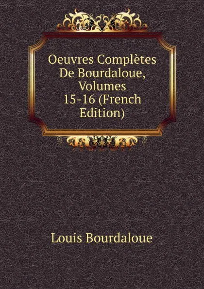 Обложка книги Oeuvres Completes De Bourdaloue, Volumes 15-16 (French Edition), Bourdaloue Louis