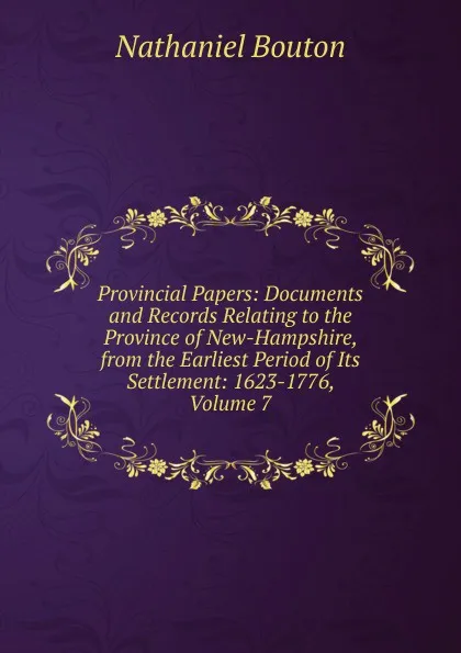 Обложка книги Provincial Papers: Documents and Records Relating to the Province of New-Hampshire, from the Earliest Period of Its Settlement: 1623-1776, Volume 7, Nathaniel Bouton