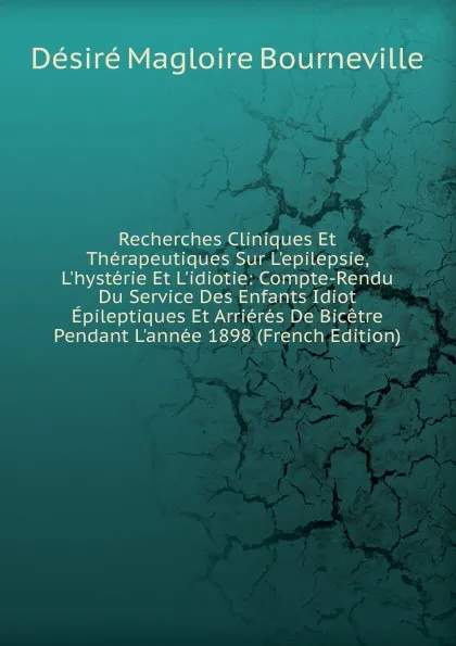 Обложка книги Recherches Cliniques Et Therapeutiques Sur L.epilepsie, L.hysterie Et L.idiotie: Compte-Rendu Du Service Des Enfants Idiot Epileptiques Et Arrieres De Bicetre Pendant L.annee 1898 (French Edition), Désiré Magloire Bourneville