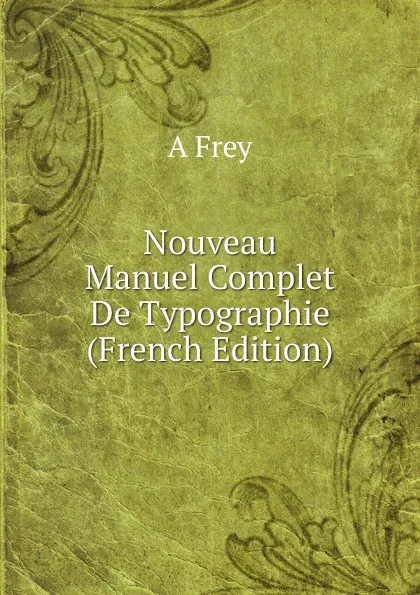 Обложка книги Nouveau Manuel Complet De Typographie (French Edition), A. Frey