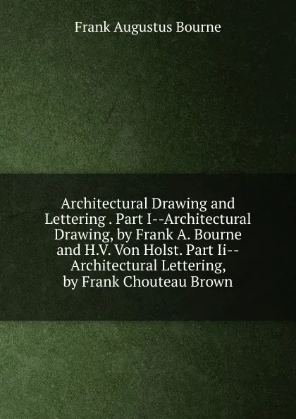Обложка книги Architectural Drawing and Lettering . Part I--Architectural Drawing, by Frank A. Bourne and H.V. Von Holst. Part Ii--Architectural Lettering, by Frank Chouteau Brown, Frank Augustus Bourne